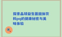 探索晶球益生菌固体饮料pq的健康秘密与美味体验