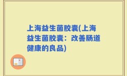 上海益生菌胶囊(上海益生菌胶囊：改善肠道健康的良品)