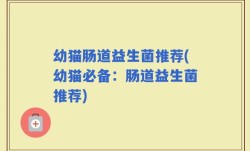 幼猫肠道益生菌推荐(幼猫必备：肠道益生菌推荐)