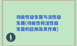功能性益生菌与活性益生菌(功能性和活性益生菌的区别及其作用)