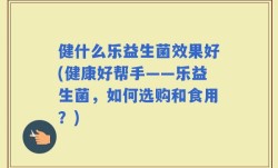 健什么乐益生菌效果好(健康好帮手——乐益生菌，如何选购和食用？)