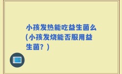 小孩发热能吃益生菌么(小孩发烧能否服用益生菌？)