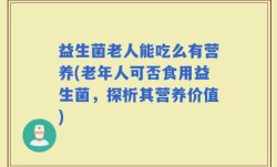 益生菌老人能吃么有营养(老年人可否食用益生菌，探析其营养价值)