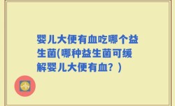 婴儿大便有血吃哪个益生菌(哪种益生菌可缓解婴儿大便有血？)