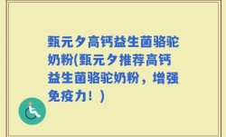 甄元夕高钙益生菌骆驼奶粉(甄元夕推荐高钙益生菌骆驼奶粉，增强免疫力！)