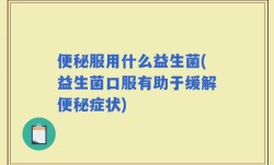 便秘服用什么益生菌(益生菌口服有助于缓解便秘症状)