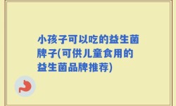 小孩子可以吃的益生菌牌子(可供儿童食用的益生菌品牌推荐)