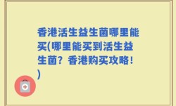 香港活生益生菌哪里能买(哪里能买到活生益生菌？香港购买攻略！)