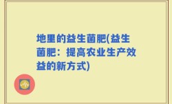 地里的益生菌肥(益生菌肥：提高农业生产效益的新方式)