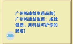 广州畅康益生菌品牌(广州畅康益生菌：成就健康，用科技呵护你的肠道)
