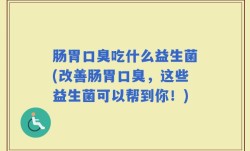 肠胃口臭吃什么益生菌(改善肠胃口臭，这些益生菌可以帮到你！)