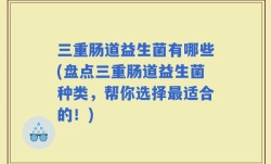 三重肠道益生菌有哪些(盘点三重肠道益生菌种类，帮你选择最适合的！)
