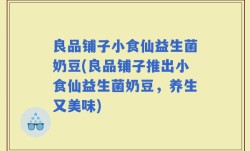 良品铺子小食仙益生菌奶豆(良品铺子推出小食仙益生菌奶豆，养生又美味)