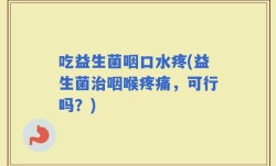 吃益生菌咽口水疼(益生菌治咽喉疼痛，可行吗？)