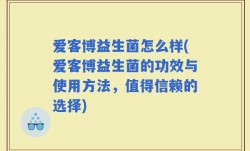爱客博益生菌怎么样(爱客博益生菌的功效与使用方法，值得信赖的选择)
