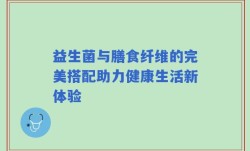 益生菌与膳食纤维的完美搭配助力健康生活新体验