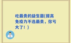 吃最贵的益生菌(提高免疫力不选最贵，你亏大了！)