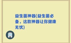 益生菌神器(益生菌必备，这款神器让你健康无忧)
