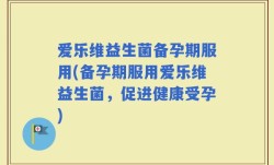 爱乐维益生菌备孕期服用(备孕期服用爱乐维益生菌，促进健康受孕)