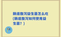 肠道腹泻益生菌怎么吃(肠道腹泻如何使用益生菌？)