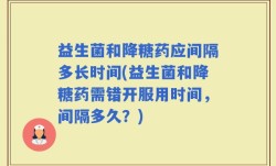 益生菌和降糖药应间隔多长时间(益生菌和降糖药需错开服用时间，间隔多久？)