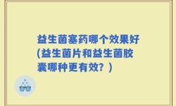 益生菌塞药哪个效果好(益生菌片和益生菌胶囊哪种更有效？)