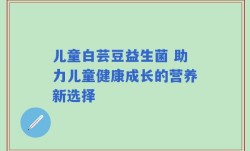 儿童白芸豆益生菌 助力儿童健康成长的营养新选择