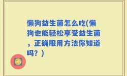 懒狗益生菌怎么吃(懒狗也能轻松享受益生菌，正确服用方法你知道吗？)