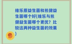 维乐原益生菌和熊健益生菌哪个好(维乐与熊健益生菌哪个更优？比较这两种益生菌的效果)