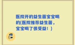 医院开的益生菌宝宝喝的(医院推荐益生菌，宝宝喝了很受益！)