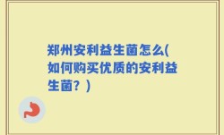 郑州安利益生菌怎么(如何购买优质的安利益生菌？)