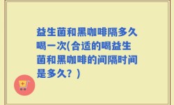益生菌和黑咖啡隔多久喝一次(合适的喝益生菌和黑咖啡的间隔时间是多久？)