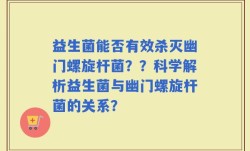 益生菌能否有效杀灭幽门螺旋杆菌？？科学解析益生菌与幽门螺旋杆菌的关系？