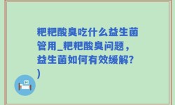 粑粑酸臭吃什么益生菌管用_粑粑酸臭问题，益生菌如何有效缓解？)