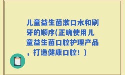 儿童益生菌漱口水和刷牙的顺序(正确使用儿童益生菌口腔护理产品，打造健康口腔！)