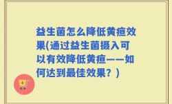 益生菌怎么降低黄疸效果(通过益生菌摄入可以有效降低黄疸——如何达到最佳效果？)