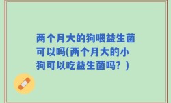 两个月大的狗喂益生菌可以吗(两个月大的小狗可以吃益生菌吗？)