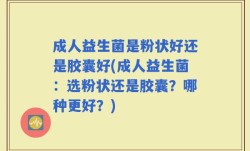 成人益生菌是粉状好还是胶囊好(成人益生菌：选粉状还是胶囊？哪种更好？)