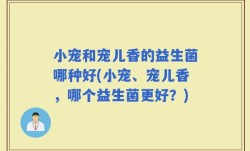 小宠和宠儿香的益生菌哪种好(小宠、宠儿香，哪个益生菌更好？)