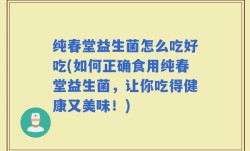 纯春堂益生菌怎么吃好吃(如何正确食用纯春堂益生菌，让你吃得健康又美味！)