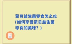 蒙贝益生菌零食怎么吃(如何享受蒙贝益生菌零食的美味？)