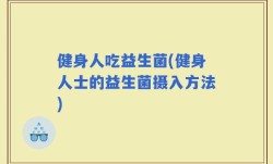 健身人吃益生菌(健身人士的益生菌摄入方法)