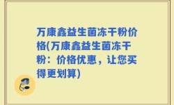 万康鑫益生菌冻干粉价格(万康鑫益生菌冻干粉：价格优惠，让您买得更划算)