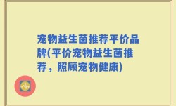 宠物益生菌推荐平价品牌(平价宠物益生菌推荐，照顾宠物健康)