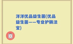 洋洋优品益生菌(优品益生菌——专业护肠法宝)