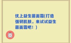 优上益生菌面霜(打造强韧肌肤，来试试益生菌面霜吧！)