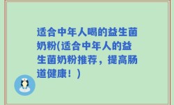 适合中年人喝的益生菌奶粉(适合中年人的益生菌奶粉推荐，提高肠道健康！)