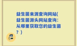 益生菌来源查询网站(益生菌源头网站查询：从哪里获取您的益生菌？)