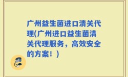 广州益生菌进口清关代理(广州进口益生菌清关代理服务，高效安全的方案！)