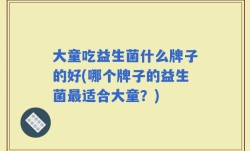 大童吃益生菌什么牌子的好(哪个牌子的益生菌最适合大童？)